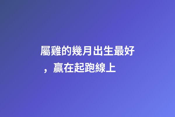 屬雞的幾月出生最好，贏在起跑線上